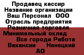 Продавец-кассир › Название организации ­ Ваш Персонал, ООО › Отрасль предприятия ­ Розничная торговля › Минимальный оклад ­ 15 000 - Все города Работа » Вакансии   . Ненецкий АО